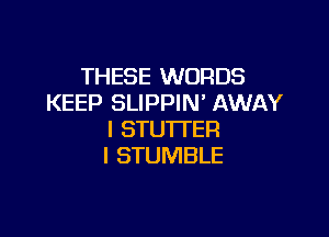 THESE WORDS
KEEP SLIPPIN' AWAY

I STUTI'ER
I STUMBLE
