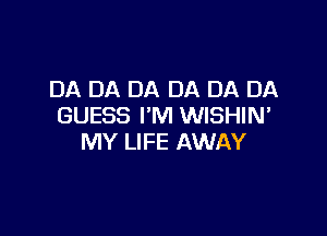 DA DA DA DA DA DA
GUESS I'M WISHIN'

MY LIFE AWAY