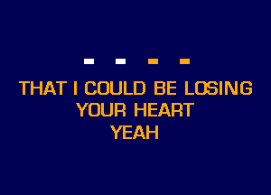 THAT I COULD BE LOSING

YOUR HEART
YEAH