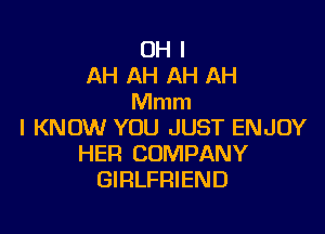 OH I
AH AH AH AH
Mmm

I KNOW YOU JUST ENJOY
HER COMPANY
GIRLFRIEND