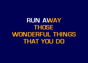 RUN AWAY
THOSE

WONDERFUL THINGS
THAT YOU DO