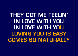 THEY GOT ME FEELIN'
IN LOVE WITH YOU
IN LOVE WITH YOU

LOVING YOU IS EASY

COMES SO NATURALLY