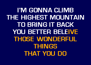 I'M GONNA CLIMB
THE HIGHEST MOUNTAIN
TO BRING IT BACK
YOU BETTER BELEIVE
THOSE WONDERFUL
THINGS
THAT YOU DO