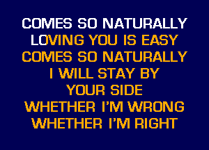 COMES SO NATURALLY
LOVING YOU IS EASY
COMES SO NATURALLY
I WILL STAY BY
YOUR SIDE
WHETHER I'M WRONG
WHETHER I'M RIGHT