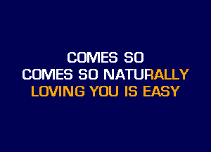 COMES SO
COMES SO NATURALLY

LOVING YOU IS EASY