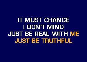 IT MUST CHANGE
I DON'T MIND
JUST BE REAL WITH ME
JUST BE TRUTHFUL