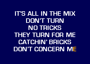 ITS ALL IN THE MIX
DON'T TURN
NO TRICKS
THEY TURN FOR ME
CATCHIN' BRICKS
DON'T CONCERN ME