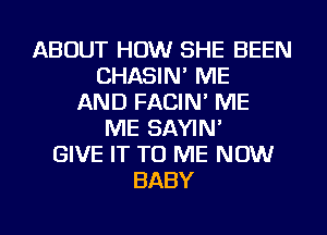 ABOUT HOW SHE BEEN
CHASIN' ME
AND FACIN' ME
ME SAYIN'
GIVE IT TO ME NOW
BABY