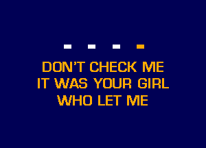 DON'T CHECK ME

IT WAS YOUR GIRL
WHO LET ME