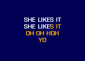SHE LIKES IT
SHE LIKES IT

OH OH HOH
YO