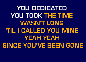 YOU DEDICATED
YOU TOOK THE TIME
WASN'T LONG
'TIL I CALLED YOU MINE
YEAH YEAH
SINCE YOU'VE BEEN GONE