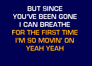 BUT SINCE
YOU'VE BEEN GONE
I CAN BREATHE
FOR THE FIRST TIME
I'M SO MOVIN' 0N
YEAH YEAH