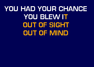 YOU HAD YOUR CHANCE
YOU BLEW IT
OUT OF SIGHT
OUT OF MIND