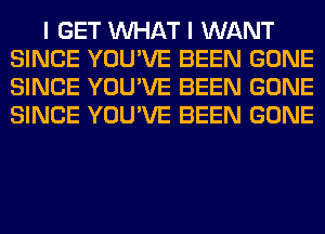 I GET WHAT I WANT
SINCE YOU'VE BEEN GONE
SINCE YOU'VE BEEN GONE
SINCE YOU'VE BEEN GONE