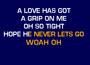 A LOVE HAS GOT
A GRIP ON ME
0H 80 TIGHT
HOPE HE NEVER LETS GO

WOAH 0H