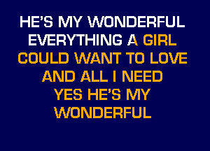 HE'S MY WONDERFUL
EVERYTHING A GIRL
COULD WANT TO LOVE
AND ALL I NEED
YES HE'S MY
WONDERFUL