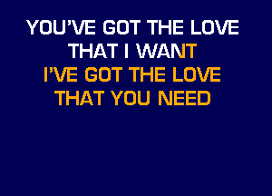 YOU'VE GOT THE LOVE
THAT I WANT
I'VE GOT THE LOVE
THAT YOU NEED