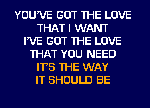 YOU'VE GOT THE LOVE
THAT I WANT
I'VE GOT THE LOVE
THAT YOU NEED
ITS THE WAY
IT SHOULD BE