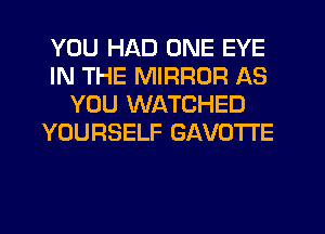 YOU HAD ONE EYE
IN THE MIRROR AS
YOU WATCHED
YOURSELF GAVOTI'E