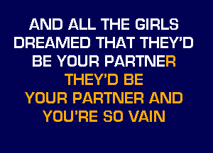 AND ALL THE GIRLS
DREAMED THAT THEY'D
BE YOUR PARTNER
THEY'D BE
YOUR PARTNER AND
YOU'RE SO VAIN