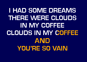 I HAD SOME DREAMS
THERE WERE CLOUDS
IN MY COFFEE
CLOUDS IN MY COFFEE

AND
YOU'RE SO VAIN