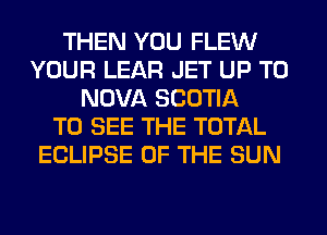 THEN YOU FLEW
YOUR LEAR JET UP TO
NOVA SCOTIA
TO SEE THE TOTAL
ECLIPSE OF THE SUN