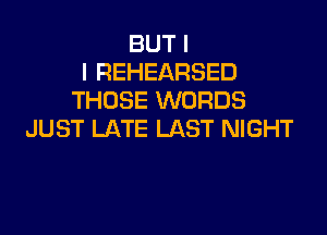 BUT I
I REHEARSED
THOSE WORDS

JUST LATE LAST NIGHT