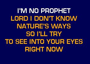 I'M N0 PROPHET
LORD I DON'T KNOW
NATURES WAYS
SO I'LL TRY
TO SEE INTO YOUR EYES
RIGHT NOW