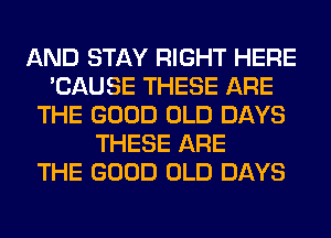 AND STAY RIGHT HERE
'CAUSE THESE ARE
THE GOOD OLD DAYS
THESE ARE
THE GOOD OLD DAYS