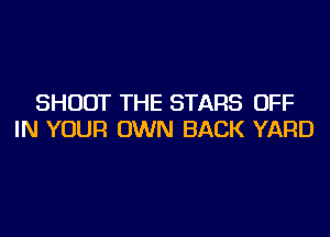 SHOOT THE STARS OFF
IN YOUR OWN BACK YARD