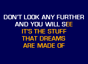 DON'T LOOK ANY FURTHER
AND YOU WILL SEE
IT'S THE STUFF
THAT DREAMS
ARE MADE OF