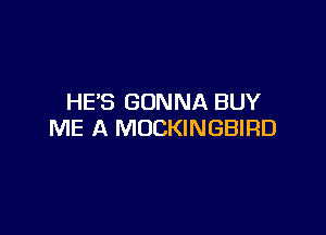 HE'S GONNA BUY

ME A MOCKINGBIRD