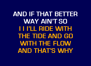 AND IF THAT BETTER
WAY AIN'T SO
I l I'LL RIDE WITH
THE TIDE AND GO
WITH THE FLOW
AND THAT'S WHY