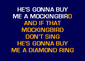 HE'S GONNA BUY
ME A MUCKINGBIRD
AND IF THAT
MUCKINGBIRD
DON'T SING
HE'S GONNA BUY
ME A DIAMOND RING