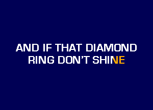 AND IF THAT DIAMOND

RING DON'T SHINE