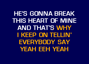 HE'S GONNA BREAK
THIS HEART OF MINE
AND THATB WHY
I KEEP ON TELLIN'
EVERYBODY SAY
YEAH EEH YEAH