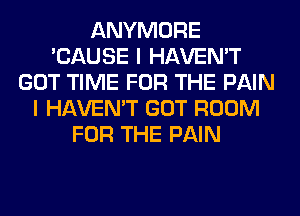 ANYMORE
'CAUSE I HAVEN'T
GOT TIME FOR THE PAIN
I HAVEN'T GOT ROOM
FOR THE PAIN