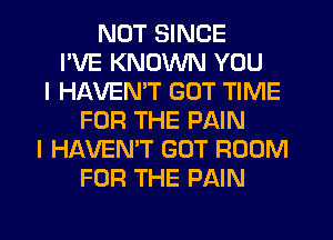 NUT SINCE
I'VE KNOWN YOU
I HAVEMT GOT TIME
FOR THE PAIN
I HAVEN'T GOT ROOM
FOR THE PAIN