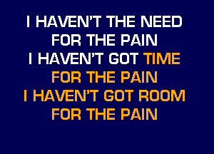 I HAVENIT THE NEED
FOR THE PAIN

I HAVENIT GOT TIME
FOR THE PAIN

I HAVEN'T GOT ROOM
FOR THE PAIN