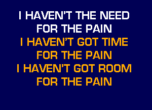 I HAVENIT THE NEED
FOR THE PAIN

I HAVENIT GOT TIME
FOR THE PAIN

I HAVEN'T GOT ROOM
FOR THE PAIN