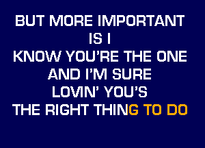 BUT MORE IMPORTANT
IS I
KNOW YOU'RE THE ONE
AND I'M SURE
LOVIN' YOU'S
THE RIGHT THING TO DO