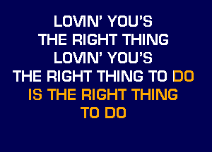 LOVIN' YOU'S
THE RIGHT THING
LOVIN' YOU'S
THE RIGHT THING TO DO
IS THE RIGHT THING
TO DO