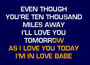 EVEN THOUGH
YOU'RE TEN THOUSAND
MILES AWAY
I'LL LOVE YOU
TOMORROW
AS I LOVE YOU TODAY
I'M IN LOVE BABE