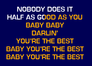 NOBODY DOES IT
HALF AS GOOD AS YOU
BABY BABY
DARLIN'
YOU'RE THE BEST
BABY YOU'RE THE BEST
BABY YOU'RE THE BEST