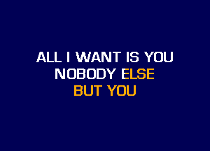 ALL I WANT IS YOU
NOBODY ELSE

BUT YOU