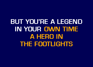 BUT YOU'RE A LEGEND
IN YOUR OWN TIME
A HERO IN
THE FUDTLIGHTS