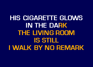 HIS CIGARETTE GLOWS
IN THE DARK
THE LIVING ROOM
IS STILL
I WALK BY NU REMARK