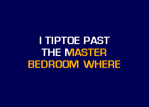l TIPTOE PAST
THE MASTER

BEDROOM WHERE