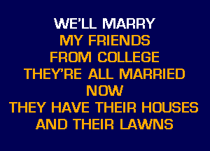 WE'LL MARRY
MY FRIENDS
FROM COLLEGE
THEYRE ALL MARRIED
NOW
THEY HAVE THEIR HOUSES
AND THEIR LAWNS