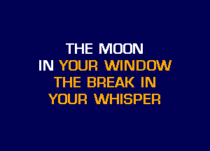 THE MOON
IN YOUR WINDOW

THE BREAK IN
YOUR WHISPER